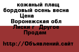 кожаный плащ бордовый осень-весна › Цена ­ 11 000 - Воронежская обл., Лиски г. Другое » Продам   